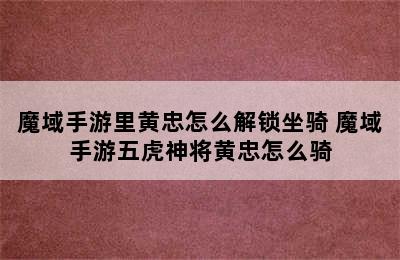 魔域手游里黄忠怎么解锁坐骑 魔域手游五虎神将黄忠怎么骑